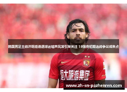 韩国男足主帅洪明甫遭遇球迷嘘声风波引发关注 18强赛初期选帅争议成焦点