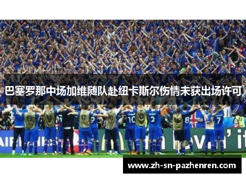 巴塞罗那中场加维随队赴纽卡斯尔伤情未获出场许可