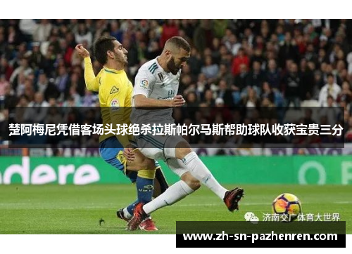 楚阿梅尼凭借客场头球绝杀拉斯帕尔马斯帮助球队收获宝贵三分 楚阿梅尼凭借客场头球绝杀拉斯帕尔马斯帮助球队收获宝贵三分