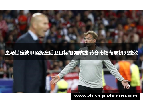 皇马锁定德甲顶级左后卫目标加强防线 转会市场布局初见成效 皇马锁定德甲顶级左后卫目标加强防线 转会市场布局初见成效