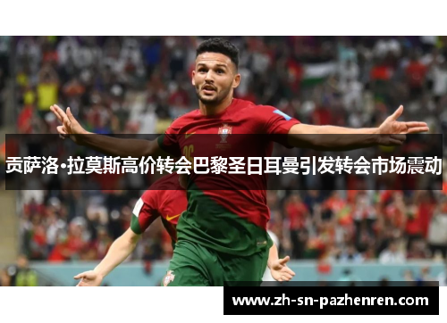 贡萨洛·拉莫斯高价转会巴黎圣日耳曼引发转会市场震动 贡萨洛·拉莫斯高价转会巴黎圣日耳曼引发转会市场震动