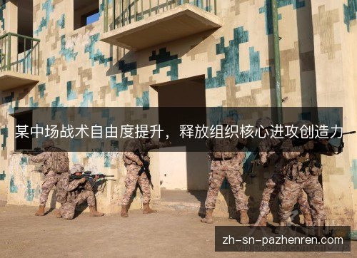 某中场战术自由度提升，释放组织核心进攻创造力