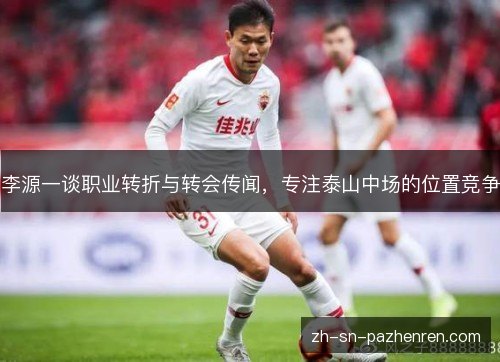 李源一谈职业转折与转会传闻，专注泰山中场的位置竞争